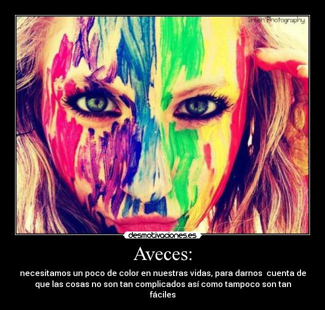 Aveces: - necesitamos un poco de color en nuestras vidas, para darnos cuenta de
que las cosas no son tan complicados así como tampoco son tan
fáciles