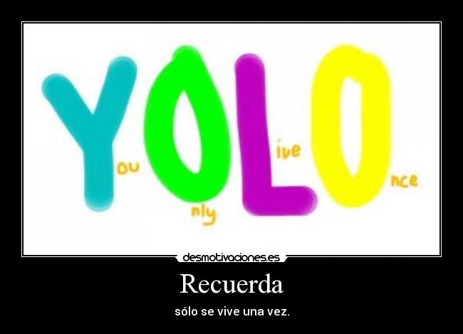 Recuerda - sólo se vive una vez.