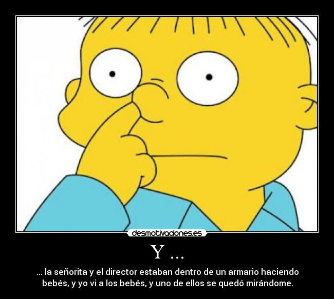 Y ... - ... la señorita y el director estaban dentro de un armario haciendo
bebés, y yo vi a los bebés, y uno de ellos se quedó mirándome.