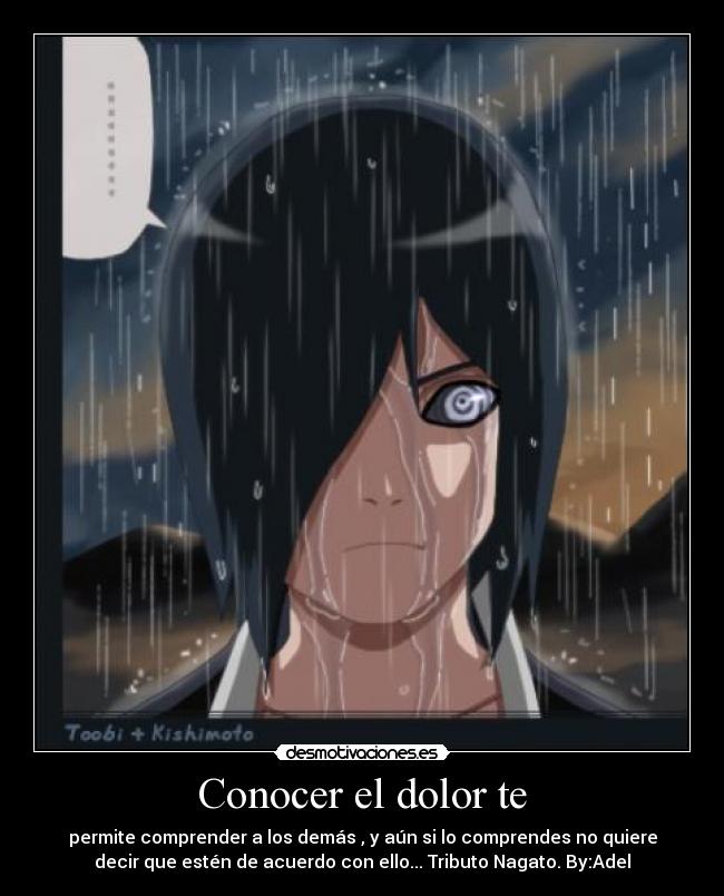 Conocer el dolor te - permite comprender a los demás , y aún si lo comprendes no quiere
decir que estén de acuerdo con ello... Tributo Nagato. By:Adel