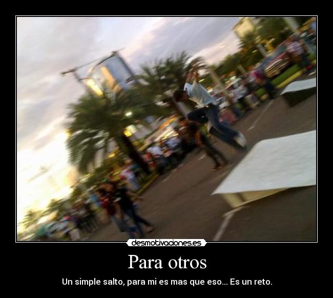 Para otros - Un simple salto, para mi es mas que eso... Es un reto.