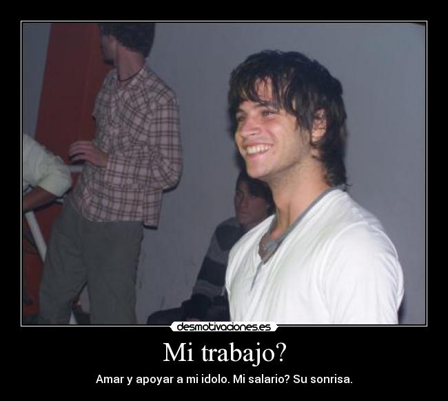 Mi trabajo? - Amar y apoyar a mi idolo. Mi salario? Su sonrisa.