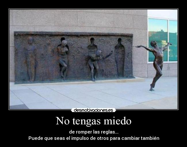 No tengas miedo - de romper las reglas...
Puede que seas el impulso de otros para cambiar también