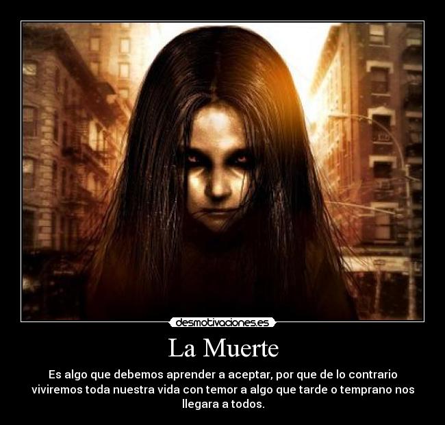 La Muerte - Es algo que debemos aprender a aceptar, por que de lo contrario
viviremos toda nuestra vida con temor a algo que tarde o temprano nos
llegara a todos.