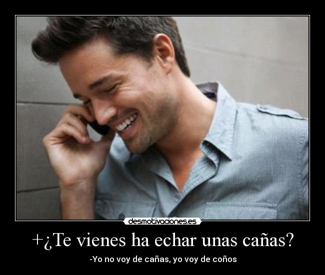 +¿Te vienes ha echar unas cañas? - -Yo no voy de cañas, yo voy de coños