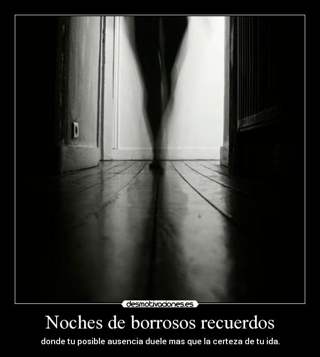 Noches de borrosos recuerdos - donde tu posible ausencia duele mas que la certeza de tu ida.