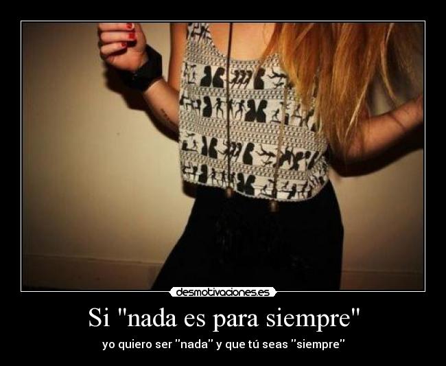 Si nada es para siempre - yo quiero ser nada y que tú seas siempre