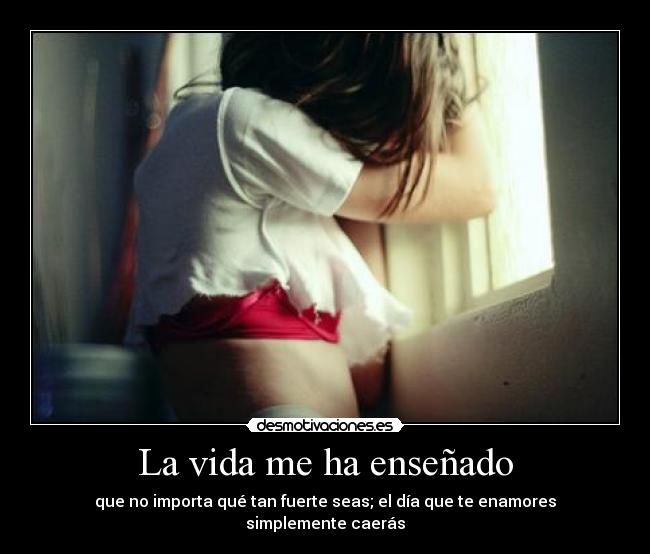 La vida me ha enseñado - que no importa qué tan fuerte seas; el día que te enamores simplemente caerás