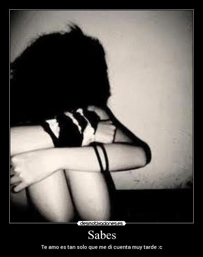 Sabes - Te amo es tan solo que me di cuenta muy tarde :c