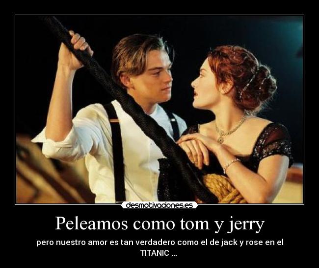 Peleamos como tom y jerry - pero nuestro amor es tan verdadero como el de jack y rose en el TITANIC ... ♥