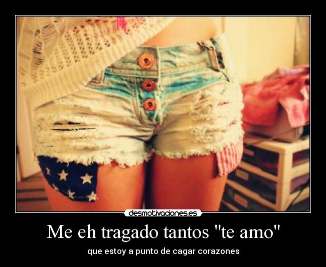 Me eh tragado tantos te amo - que estoy a punto de cagar corazones