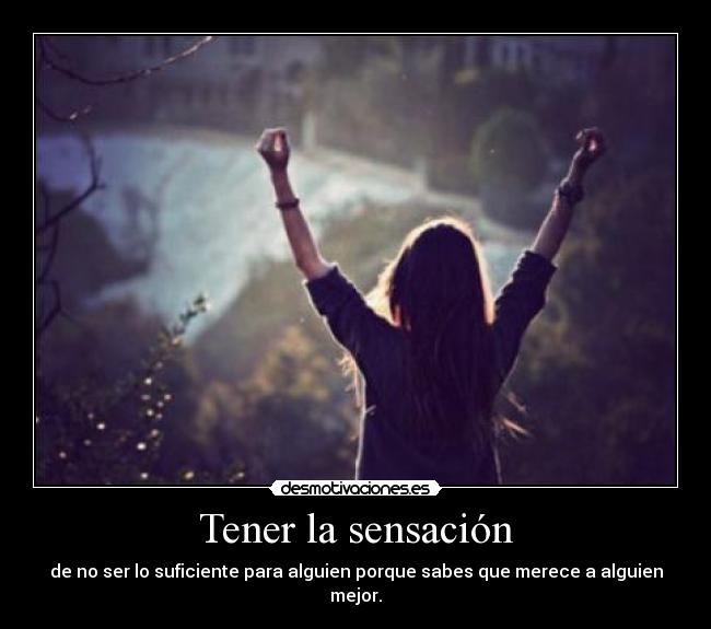 Tener la sensación - de no ser lo suficiente para alguien porque sabes que merece a alguien mejor.