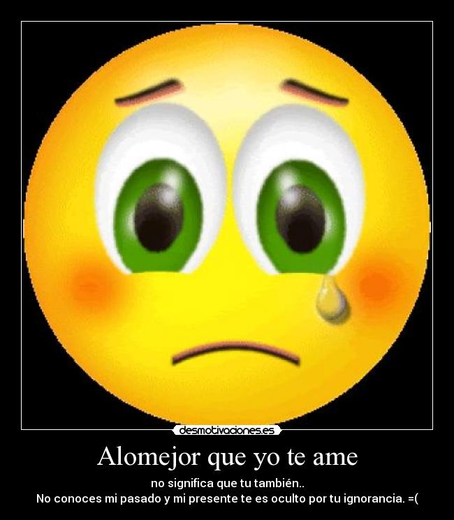 Alomejor que yo te ame - no significa que tu también..
No conoces mi pasado y mi presente te es oculto por tu ignorancia. =(