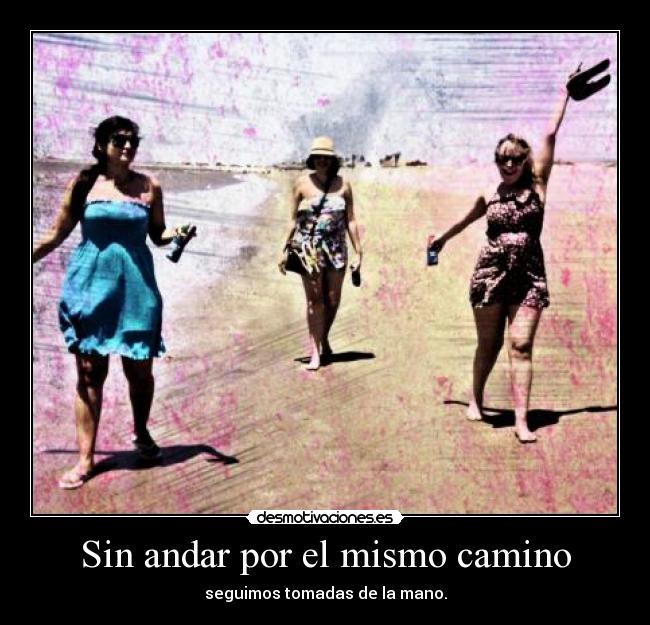 Sin andar por el mismo camino - seguimos tomadas de la mano.