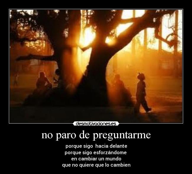 no paro de preguntarme - porque sigo hacia delante
porque sigo esforzándome
en cambiar un mundo
que no quiere que lo cambien