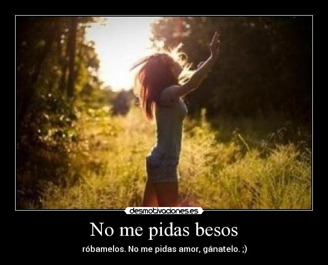 No me pidas besos - róbamelos. No me pidas amor, gánatelo. ;)