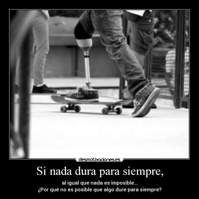 Si nada dura para siempre, - al igual que nada es imposible...
¿Por qué no es posible que algo dure para siempre?