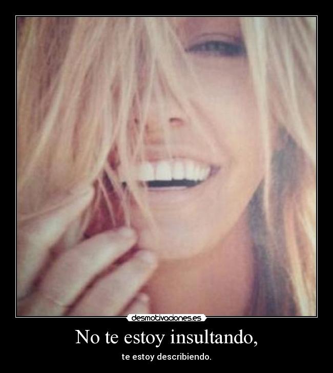 No te estoy insultando, - te estoy describiendo.