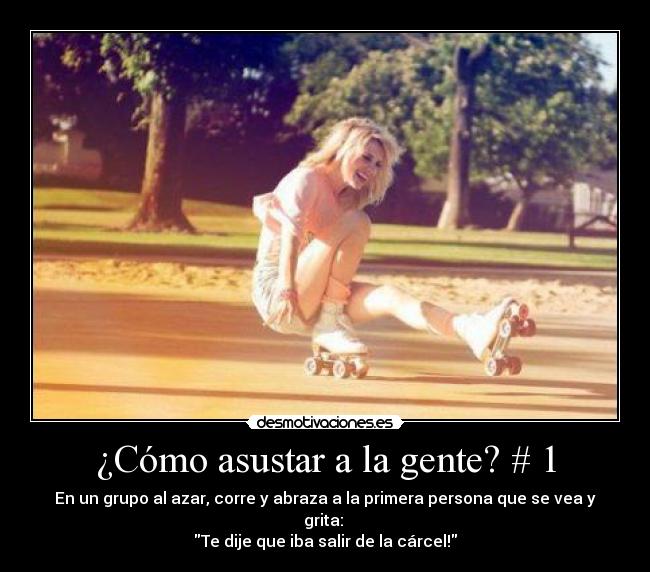 ¿Cómo asustar a la gente? # 1 - En un grupo al azar, corre y abraza a la primera persona que se vea y grita:
Te dije que iba salir de la cárcel!