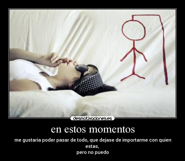 en estos momentos - me gustaria poder pasar de todo, que dejase de importarme con quien estas,
pero no puedo