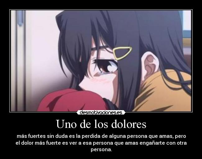 Uno de los dolores - más fuertes sin duda es la perdida de alguna persona que amas, pero
el dolor más fuerte es ver a esa persona que amas engañarte con otra
persona.