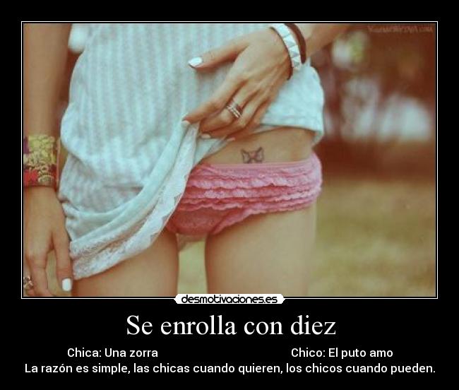 Se enrolla con diez - Chica: Una zorra Chico: El puto amo
La razón es simple, las chicas cuando quieren, los chicos cuando pueden.