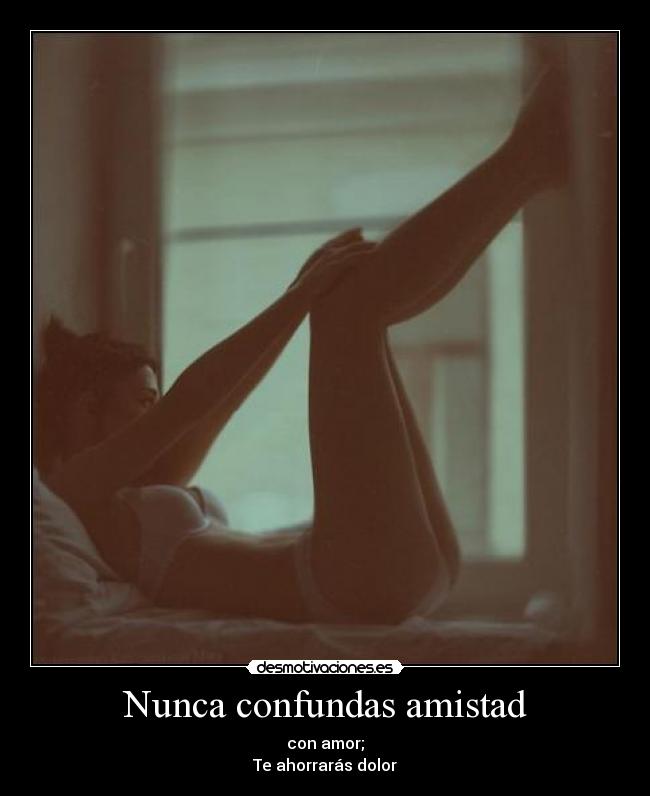 Nunca confundas amistad - con amor;
Te ahorrarás dolor