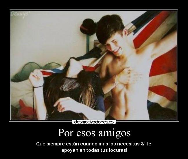 Por esos amigos - Que siempre están cuando mas los necesitas & te
apoyan en todas tus locuras!