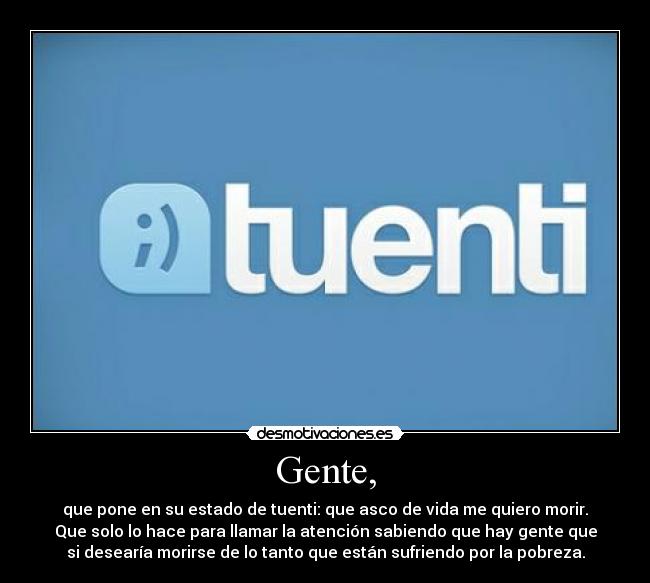 Gente, - que pone en su estado de tuenti: que asco de vida me quiero morir.
Que solo lo hace para llamar la atención sabiendo que hay gente que
si desearía morirse de lo tanto que están sufriendo por la pobreza.
