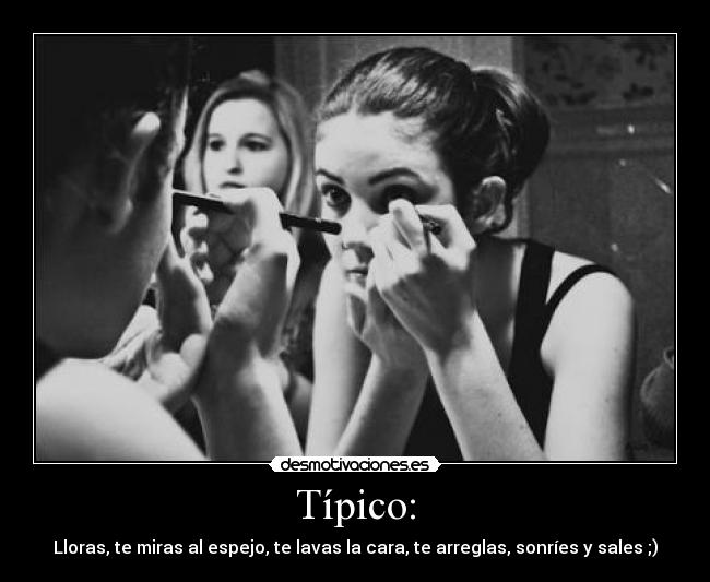 Típico: - Lloras, te miras al espejo, te lavas la cara, te arreglas, sonríes y sales ;)