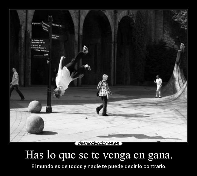 Has lo que se te venga en gana. - El mundo es de todos y nadie te puede decir lo contrario.