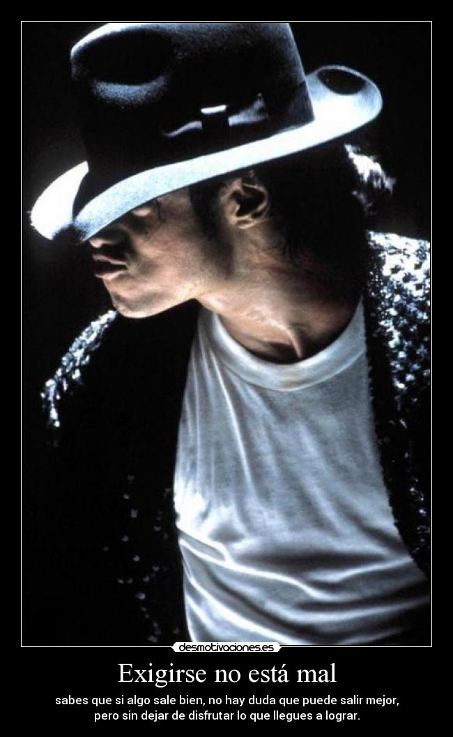 Exigirse no está mal - sabes que si algo sale bien, no hay duda que puede salir mejor,
pero sin dejar de disfrutar lo que llegues a lograr.