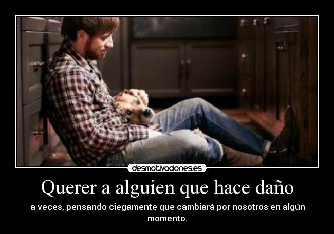 Querer a alguien que hace daño - a veces, pensando ciegamente que cambiará por nosotros en algún momento.