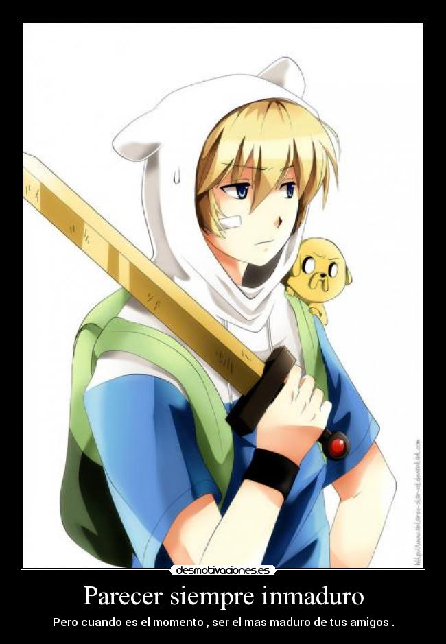 Parecer siempre inmaduro - Pero cuando es el momento , ser el mas maduro de tus amigos .