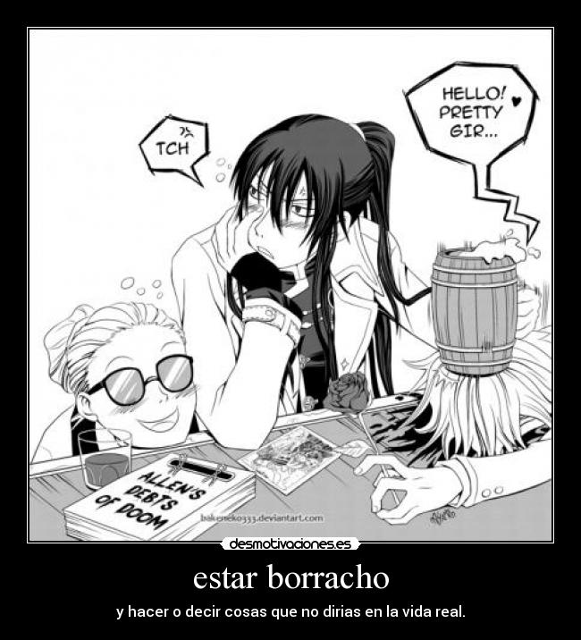 estar borracho - y hacer o decir cosas que no dirias en la vida real.