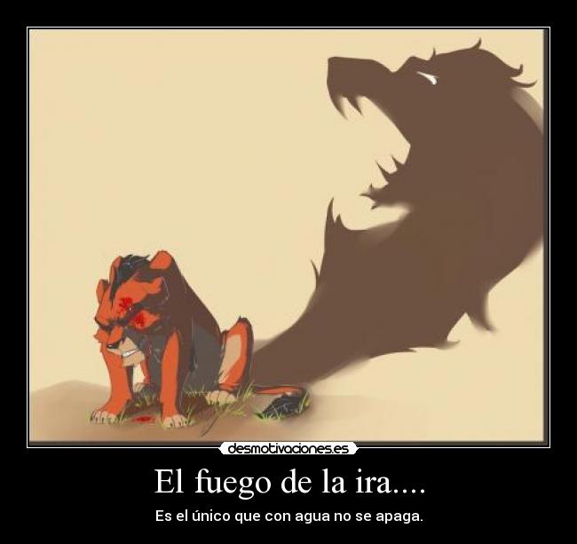 El fuego de la ira.... - Es el único que con agua no se apaga.
