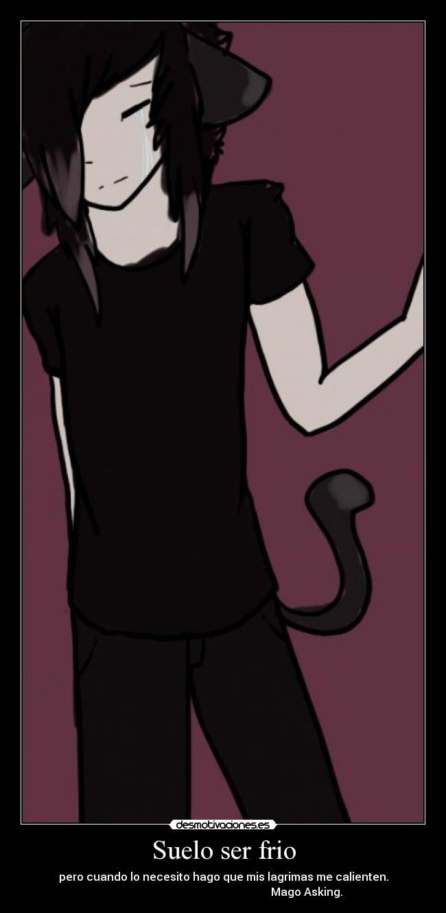 Suelo ser frio - pero cuando lo necesito hago que mis lagrimas me calienten.
Mago Asking.
