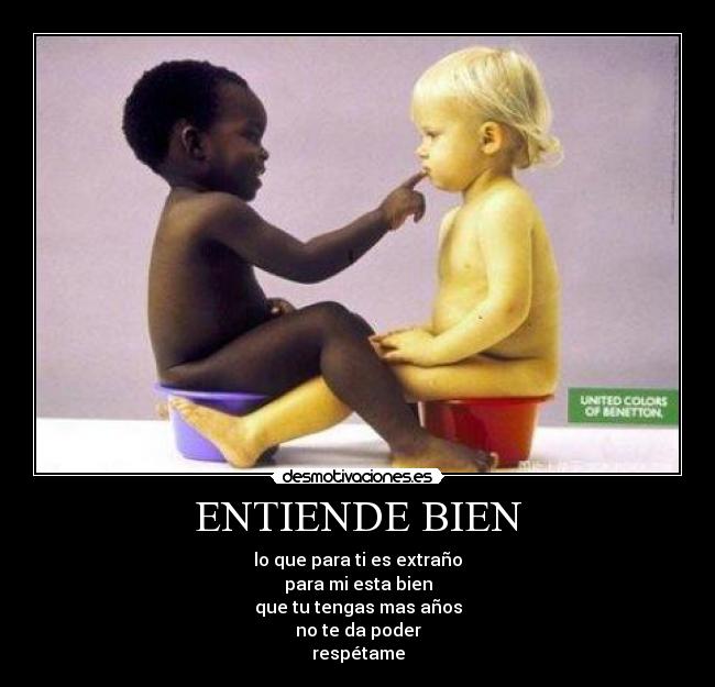 ENTIENDE BIEN - lo que para ti es extraño
para mi esta bien
que tu tengas mas años
no te da poder
respétame