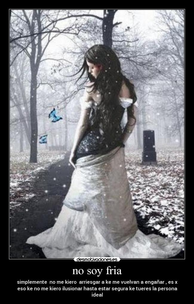 no soy fria - simplemente no me kiero arriesgar a ke me vuelvan a engañar , es x
eso ke no me kiero ilusionar hasta estar segura ke tueres la persona
ideal