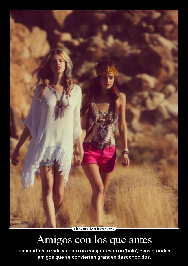 Amigos con los que antes - compartías tu vida y ahora no compartes ni un hola, esos grandes
amigos que se convierten grandes desconocidos.