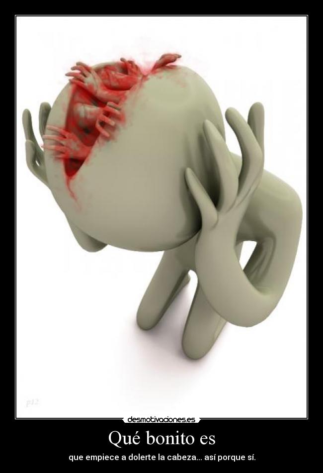 Qué bonito es - que empiece a dolerte la cabeza... así porque sí.