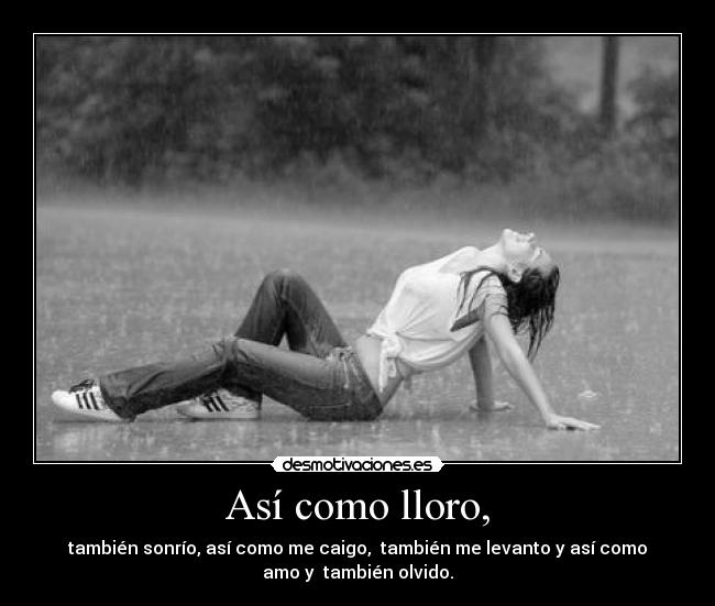 Así como lloro, - también sonrío, así como me caigo, también me levanto y así como
amo y también olvido.