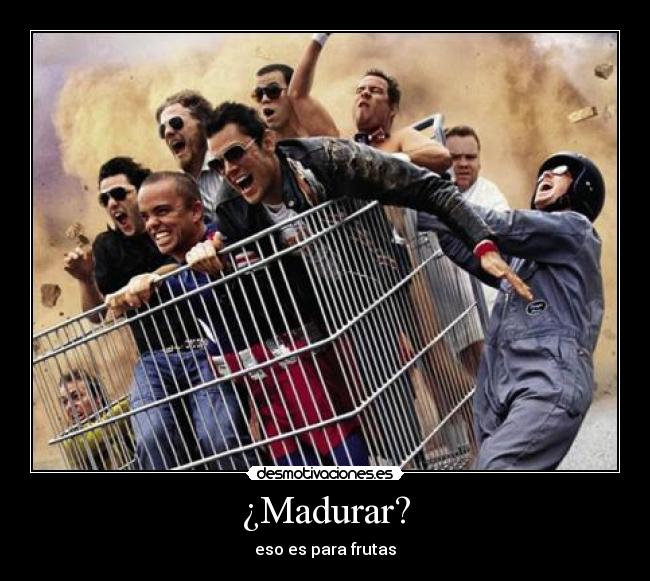 ¿Madurar? - eso es para frutas