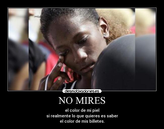NO MIRES - el color de mi piel
si realmente lo que quieres es saber
el color de mis billetes.