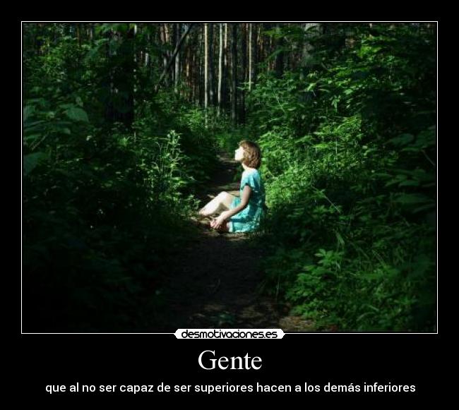 Gente - que al no ser capaz de ser superiores hacen a los demás inferiores