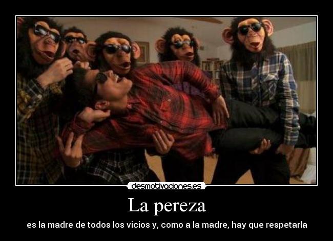 La pereza - es la madre de todos los vicios y, como a la madre, hay que respetarla