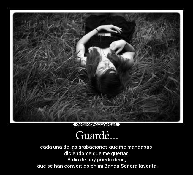 Guardé... - cada una de las grabaciones que me mandabas
diciéndome que me querías.
A día de hoy puedo decir,
que se han convertido en mi Banda Sonora favorita.