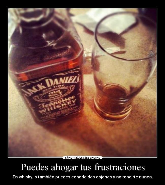 Puedes ahogar tus frustraciones - En whisky, o también puedes echarle dos cojones y no rendirte nunca.