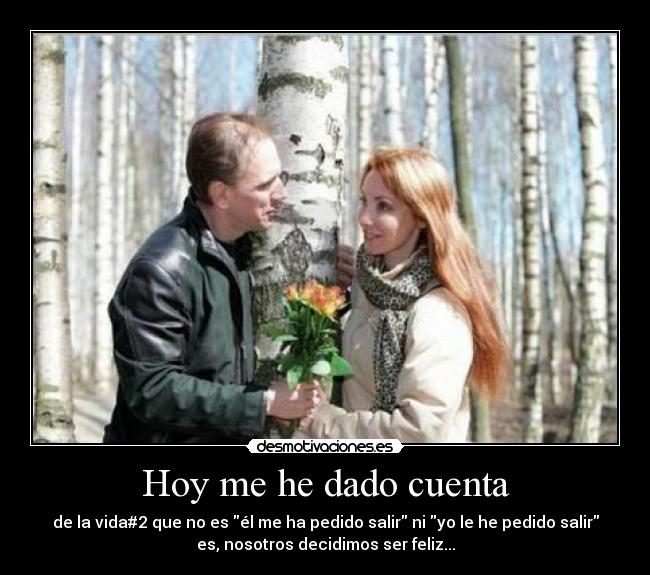 Hoy me he dado cuenta - de la vida#2 que no es él me ha pedido salir ni yo le he pedido salir
es, nosotros decidimos ser feliz...