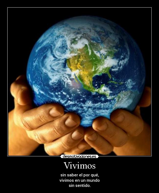 Vivimos - sin saber el por qué,
vivimos en un mundo
sin sentido.